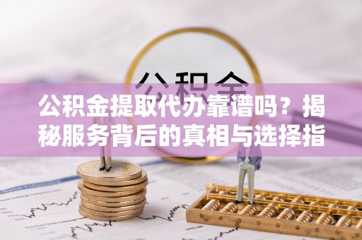 凤林公积金提取代办靠谱吗？揭秘服务背后的真相与选择指南