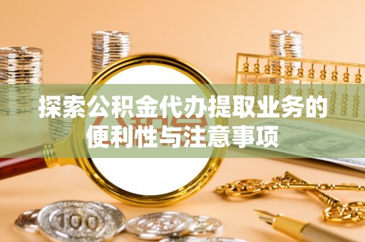 凤林探索公积金代办提取业务的便利性与注意事项