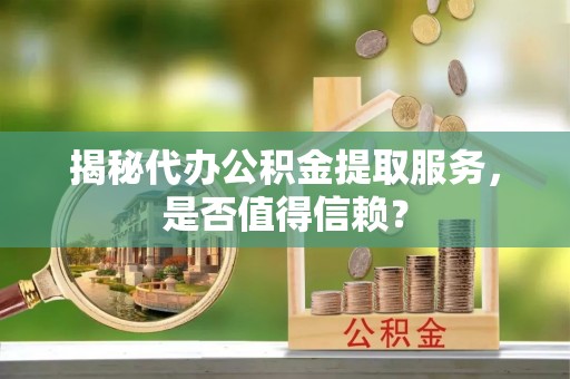 凤林揭秘代办公积金提取服务，是否值得信赖？