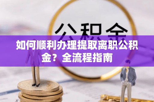 凤林如何顺利办理提取离职公积金？全流程指南