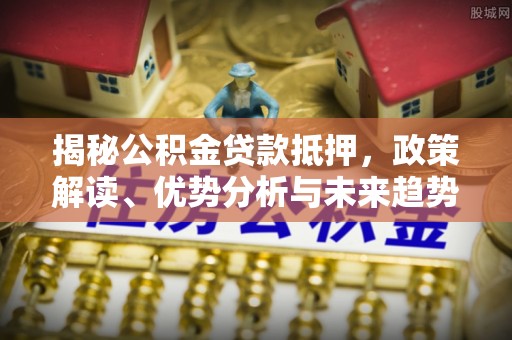 凤林揭秘公积金贷款抵押，政策解读、优势分析与未来趋势