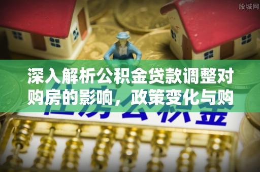 凤林深入解析公积金贷款调整对购房的影响，政策变化与购房者选择