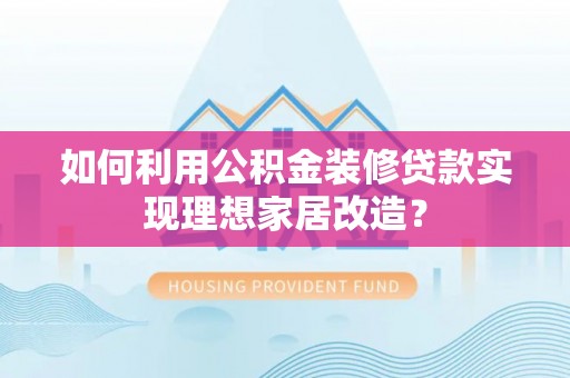 凤林如何利用公积金装修贷款实现理想家居改造？