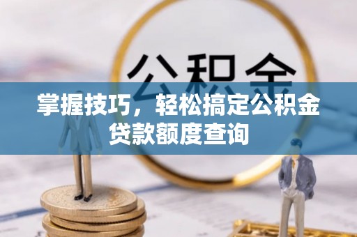 凤林掌握技巧，轻松搞定公积金贷款额度查询