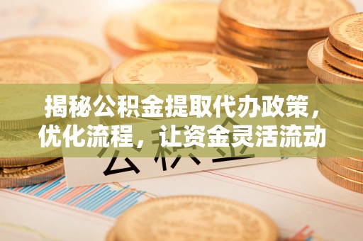 凤林揭秘公积金提取代办政策，优化流程，让资金灵活流动