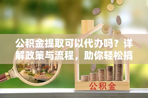 凤林公积金提取可以代办吗？详解政策与流程，助你轻松搞定！