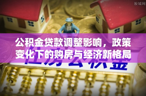 凤林公积金贷款调整影响，政策变化下的购房与经济新格局