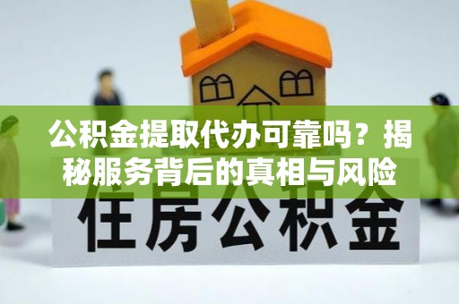 凤林公积金提取代办可靠吗？揭秘服务背后的真相与风险