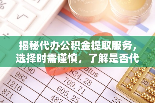 凤林揭秘代办公积金提取服务，选择时需谨慎，了解是否代办公积金提取可靠吗？